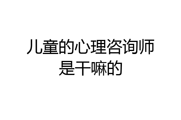 儿童的心理咨询师是干嘛的