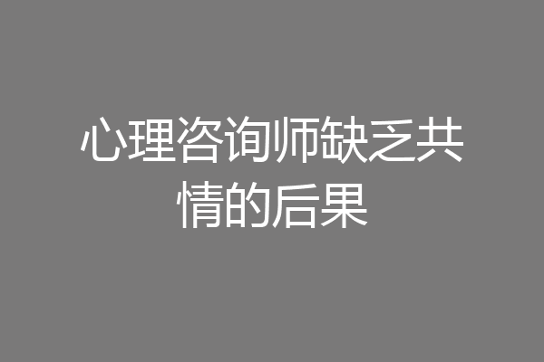 心理咨询师缺乏共情的后果