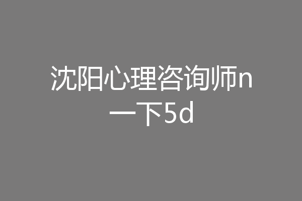 沈阳心理咨询师n一下5d