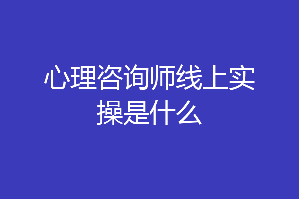 心理咨询师线上实操是什么