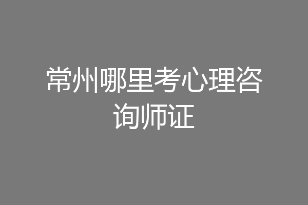 常州哪里考心理咨询师证