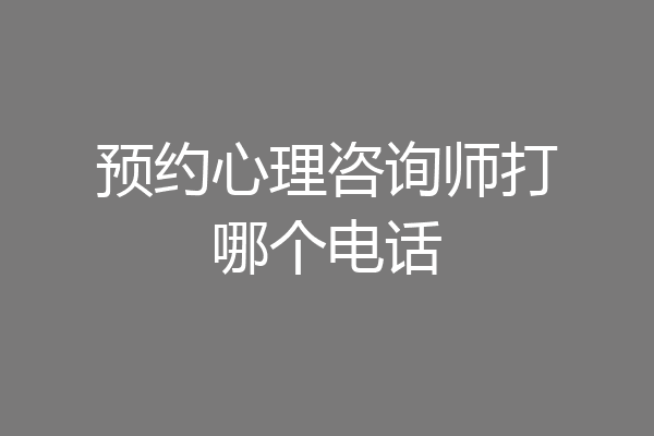预约心理咨询师打哪个电话