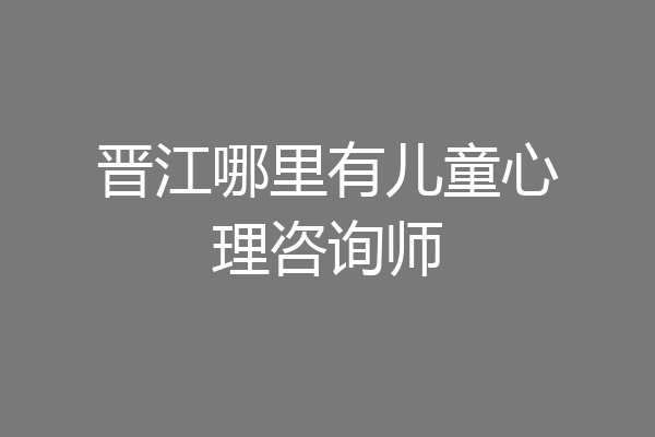 晋江哪里有儿童心理咨询师