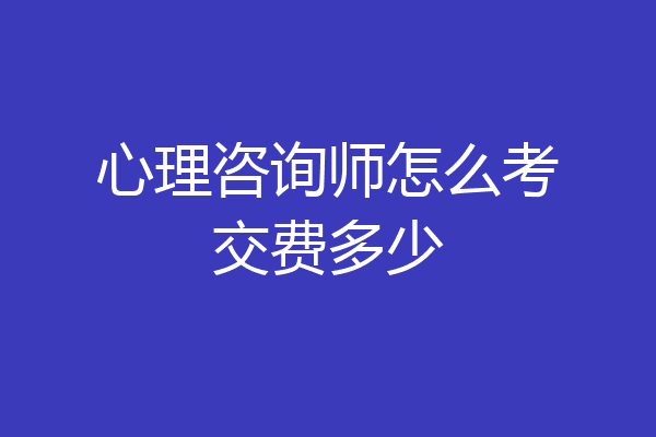 心理咨询师怎么考交费多少