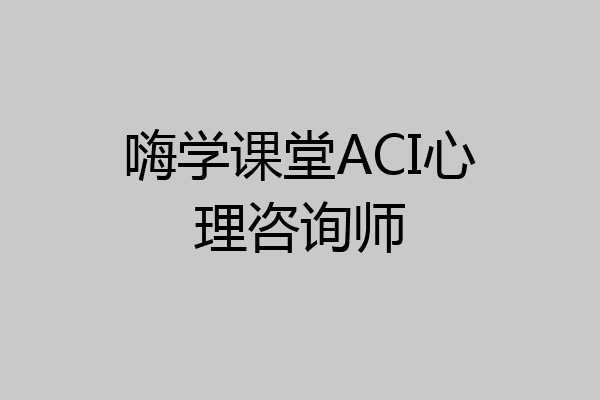 嗨学课堂ACI心理咨询师