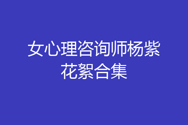 女心理咨询师杨紫花絮合集
