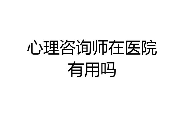 心理咨询师在医院有用吗