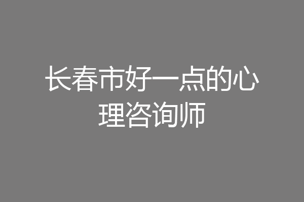长春市好一点的心理咨询师