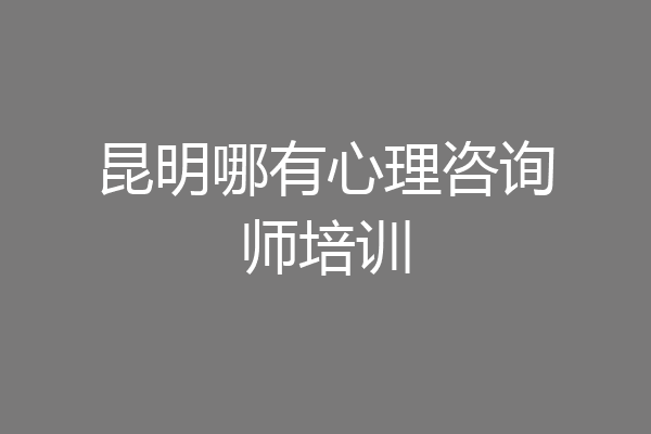 昆明哪有心理咨询师培训