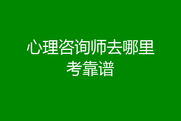 心理咨询师去哪里考靠谱