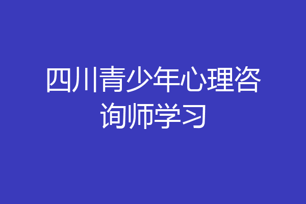 四川青少年心理咨询师学习