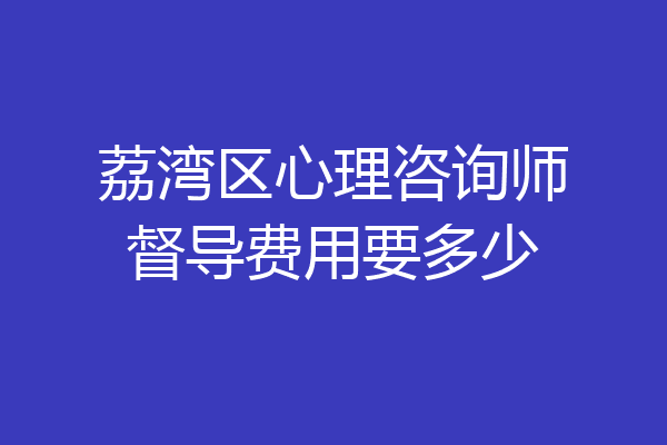 荔湾区心理咨询师督导费用要多少