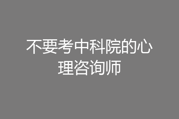 不要考中科院的心理咨询师
