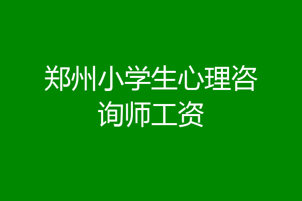 郑州小学生心理咨询师工资
