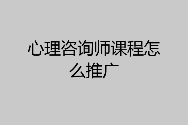 心理咨询师课程怎么推广