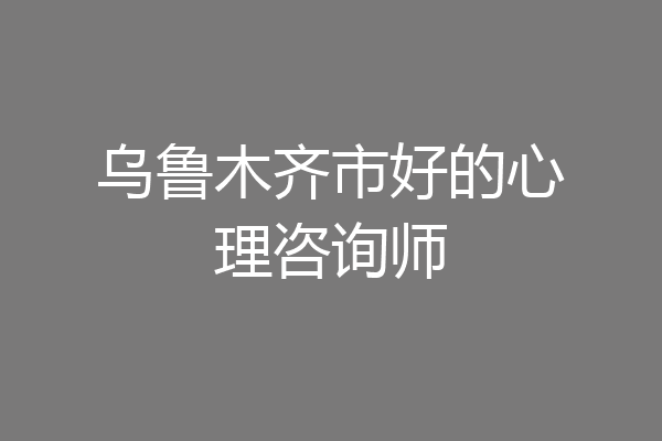 乌鲁木齐市好的心理咨询师