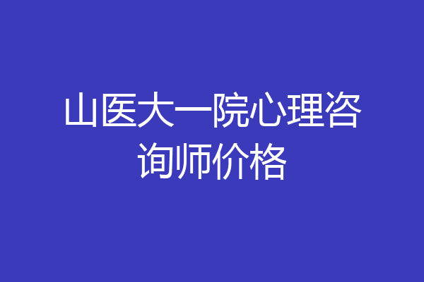 山医大一院心理咨询师价格