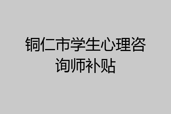 铜仁市学生心理咨询师补贴