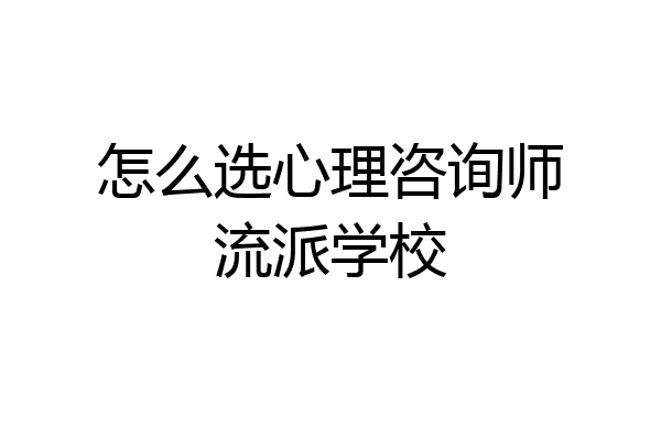 怎么选心理咨询师流派学校