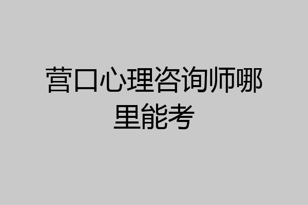 营口心理咨询师哪里能考