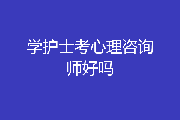 学护士考心理咨询师好吗