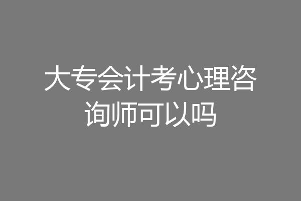 大专会计考心理咨询师可以吗