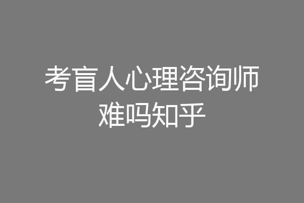 考盲人心理咨询师难吗知乎