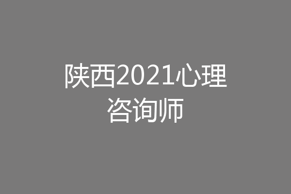 陕西2021心理咨询师