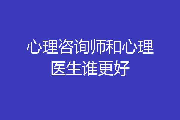 心理咨询师和心理医生谁更好