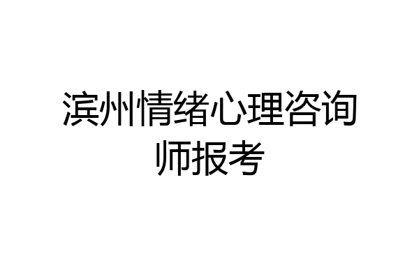滨州情绪心理咨询师报考