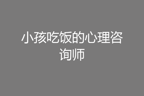 小孩吃饭的心理咨询师
