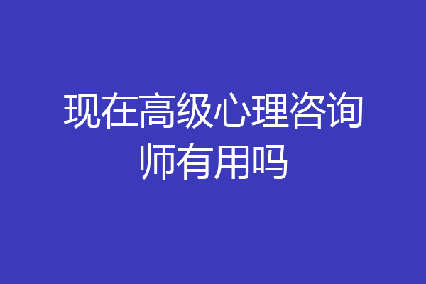 现在高级心理咨询师有用吗