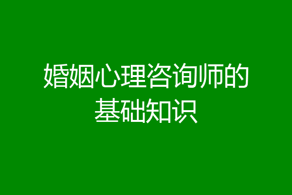 婚姻心理咨询师的基础知识