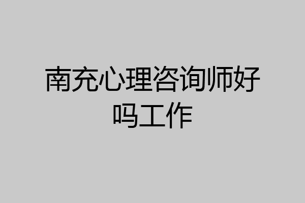 南充心理咨询师好吗工作