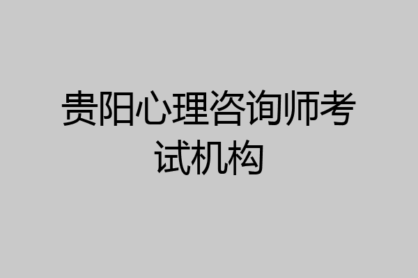 贵阳心理咨询师考试机构