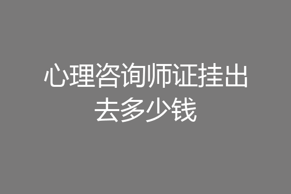 心理咨询师证挂出去多少钱