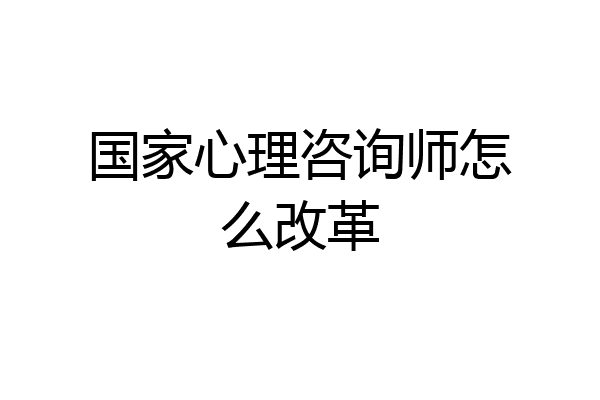 国家心理咨询师怎么改革
