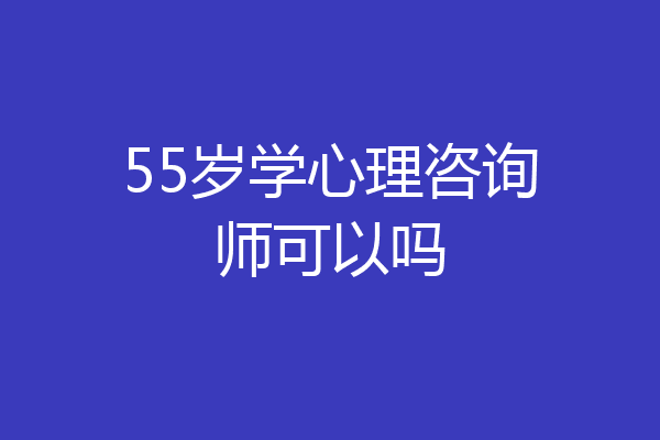 55岁学心理咨询师可以吗