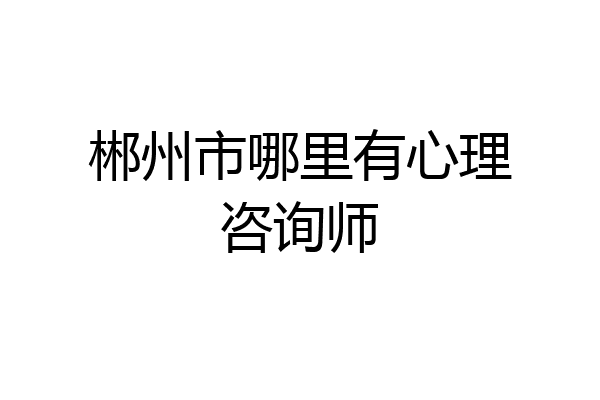 郴州市哪里有心理咨询师