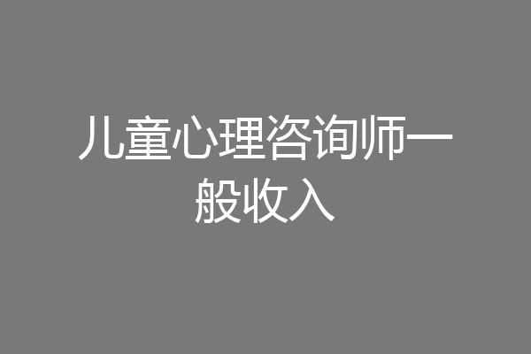 儿童心理咨询师一般收入