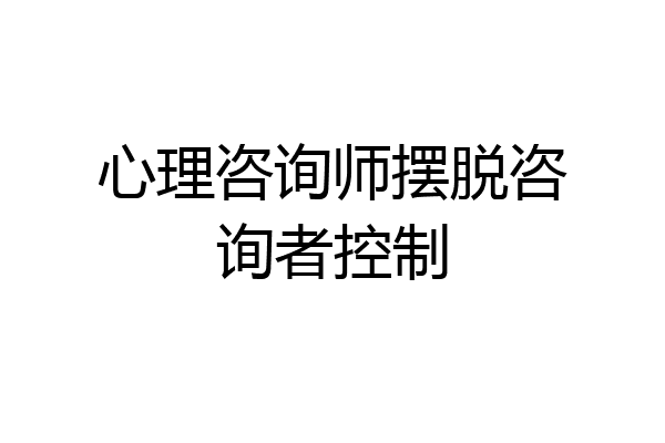 心理咨询师摆脱咨询者控制
