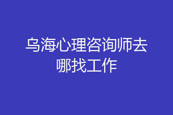 乌海心理咨询师去哪找工作
