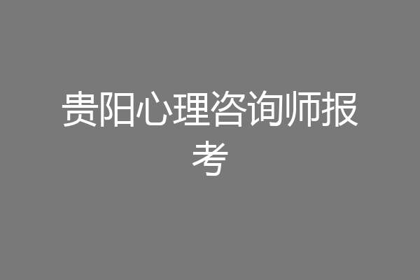 贵阳心理咨询师报考