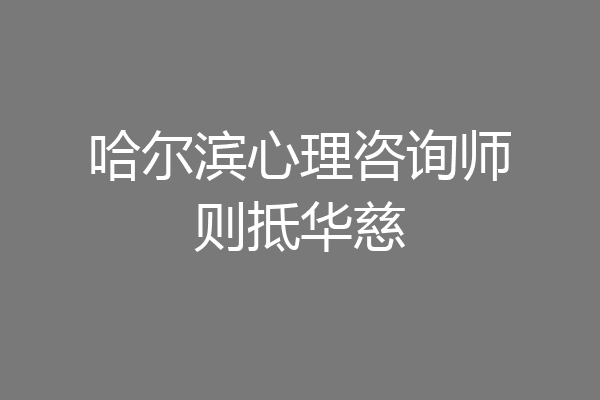 哈尔滨心理咨询师则抵华慈