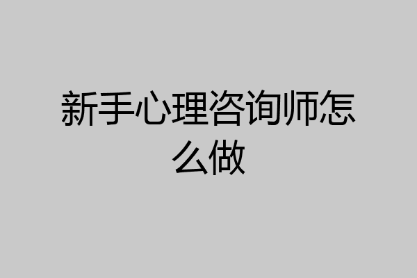 新手心理咨询师怎么做
