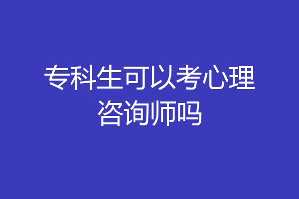 专科生可以考心理咨询师吗