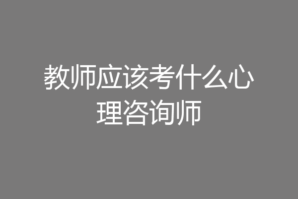 教师应该考什么心理咨询师