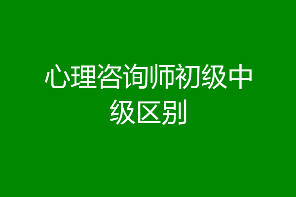 心理咨询师初级中级区别