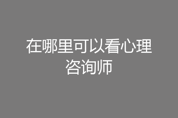 在哪里可以看心理咨询师