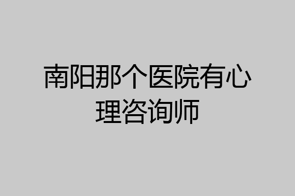南阳那个医院有心理咨询师
